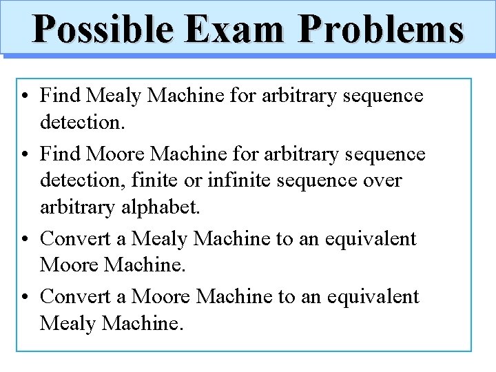 Possible Exam Problems • Find Mealy Machine for arbitrary sequence detection. • Find Moore