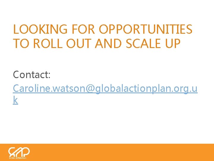 LOOKING FOR OPPORTUNITIES TO ROLL OUT AND SCALE UP Contact: Caroline. watson@globalactionplan. org. u