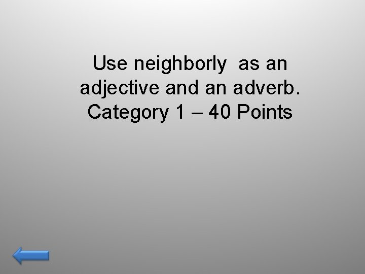 Use neighborly as an adjective and an adverb. Category 1 – 40 Points 