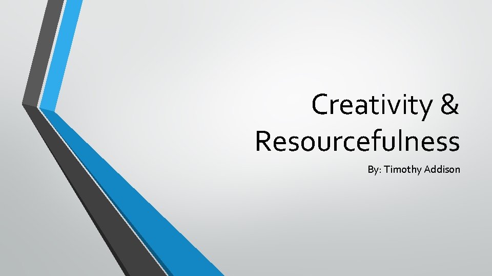 Creativity & Resourcefulness By: Timothy Addison 