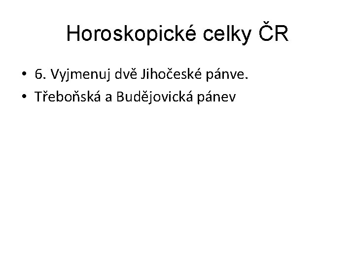 Horoskopické celky ČR • 6. Vyjmenuj dvě Jihočeské pánve. • Třeboňská a Budějovická pánev