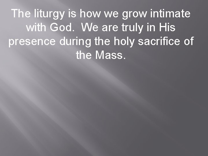 The liturgy is how we grow intimate with God. We are truly in His