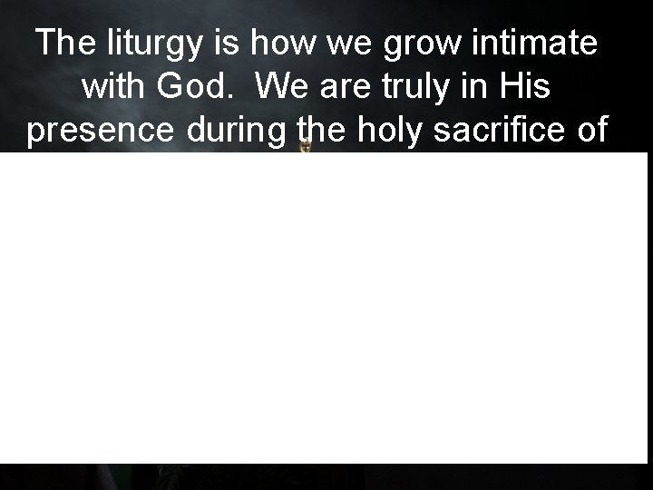 The liturgy is how we grow intimate with God. We are truly in His