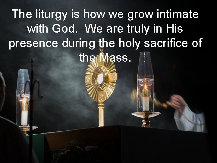 The liturgy is how we grow intimate with God. We are truly in His