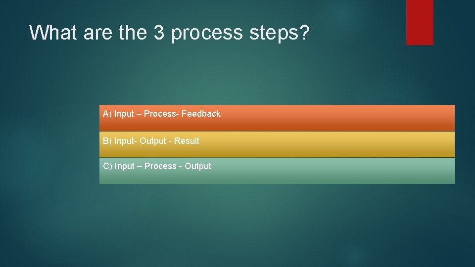 What are the 3 process steps? A) Input – Process- Feedback B) Input- Output What are the 3 process steps? A) Input – Process- Feedback B) Input- Output