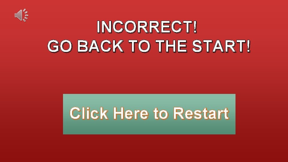 INCORRECT! GO BACK TO THE START! Click Here to Restart INCORRECT! GO BACK TO THE START! Click Here to Restart