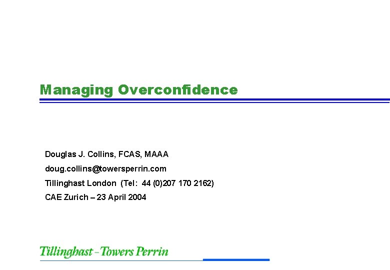 Managing Overconfidence Douglas J. Collins, FCAS, MAAA doug. collins@towersperrin. com Tillinghast London (Tel: 44