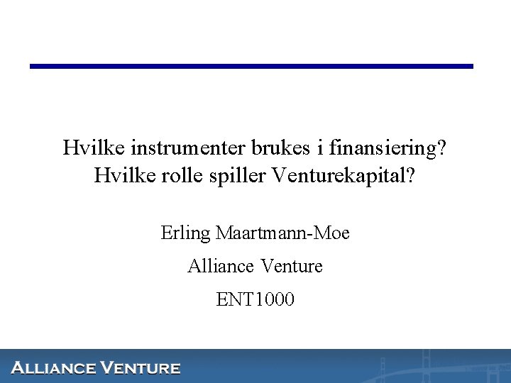 Hvilke instrumenter brukes i finansiering? Hvilke rolle spiller Venturekapital? Erling Maartmann-Moe Alliance Venture ENT