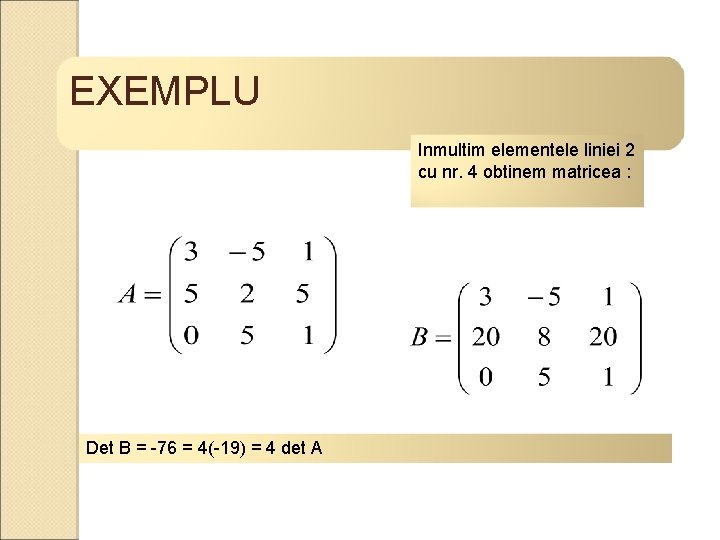 EXEMPLU Inmultim elementele liniei 2 cu nr. 4 obtinem matricea : Det B =