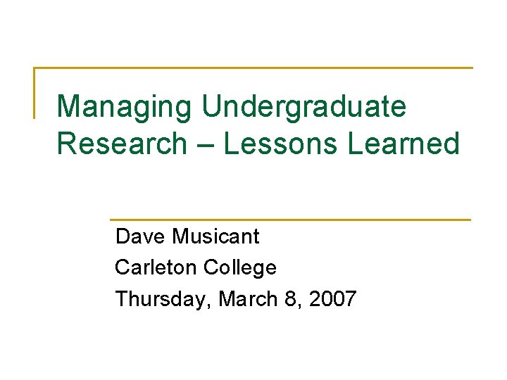 Managing Undergraduate Research – Lessons Learned Dave Musicant Carleton College Thursday, March 8, 2007