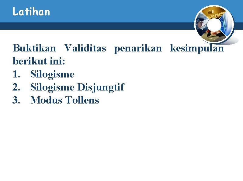 Latihan Buktikan Validitas penarikan kesimpulan berikut ini: 1. Silogisme 2. Silogisme Disjungtif 3. Modus