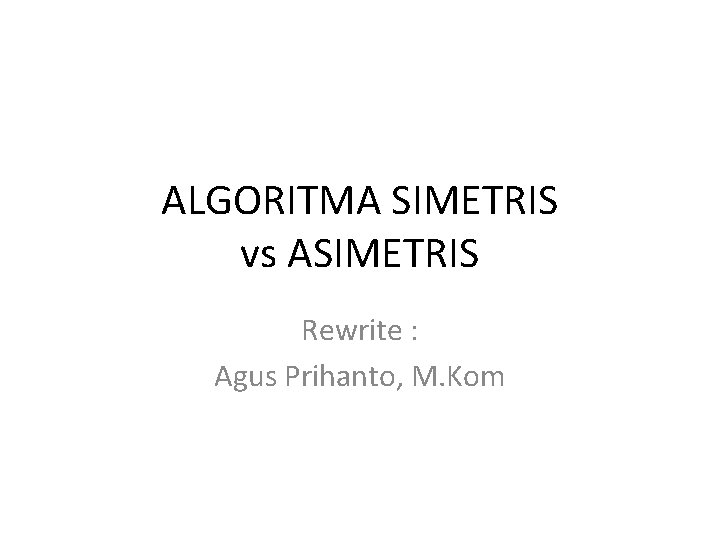 ALGORITMA SIMETRIS vs ASIMETRIS Rewrite : Agus Prihanto, M. Kom 