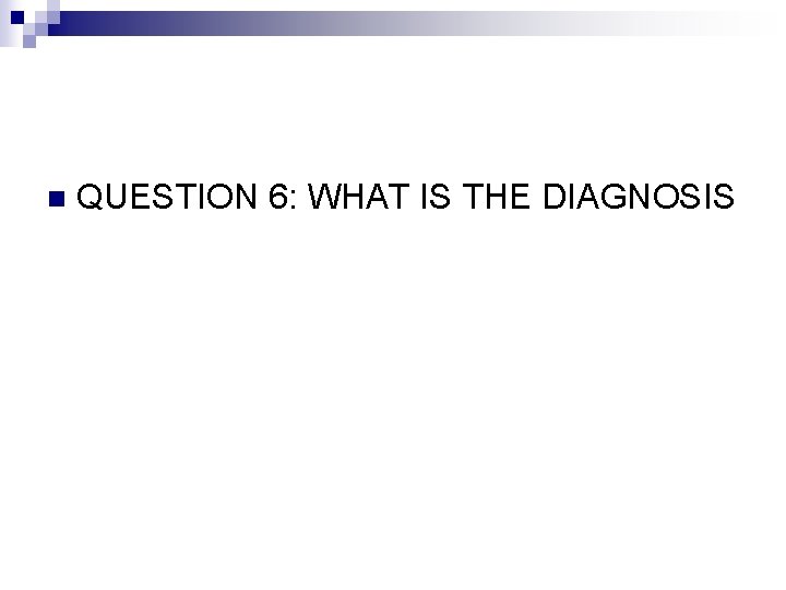 n QUESTION 6: WHAT IS THE DIAGNOSIS 