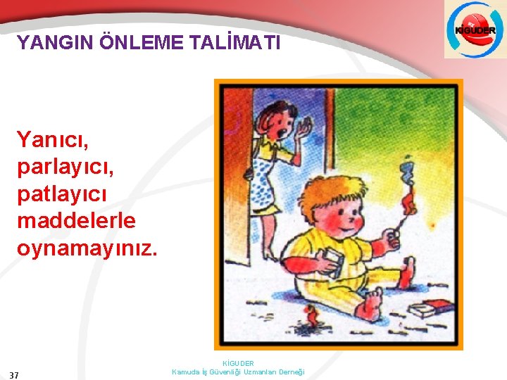 YANGIN ÖNLEME TALİMATI Yanıcı, parlayıcı, patlayıcı maddelerle oynamayınız. 37 KİGUDER Kamuda İş Güvenliği Uzmanları