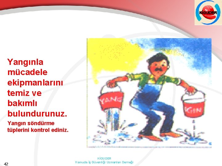 Yangınla mücadele ekipmanlarını temiz ve bakımlı bulundurunuz. Yangın söndürme tüplerini kontrol ediniz. 42 KİGUDER