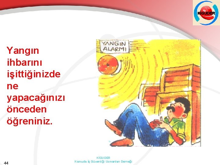 Yangın ihbarını işittiğinizde ne yapacağınızı önceden öğreniniz. 44 KİGUDER Kamuda İş Güvenliği Uzmanları Derneği