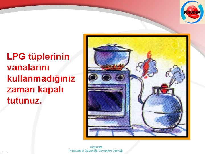 LPG tüplerinin vanalarını kullanmadığınız zaman kapalı tutunuz. 46 KİGUDER Kamuda İş Güvenliği Uzmanları Derneği