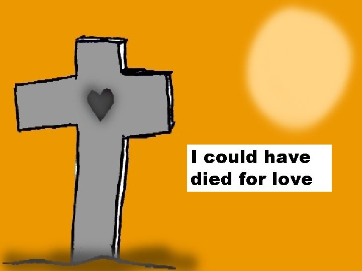 I could have died for love 