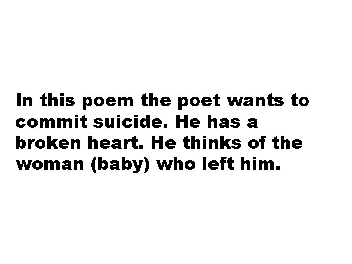 In this poem the poet wants to commit suicide. He has a broken heart.