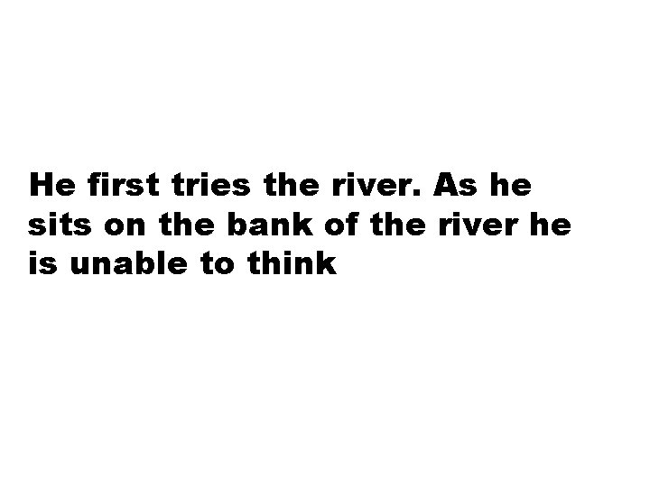 He first tries the river. As he sits on the bank of the river