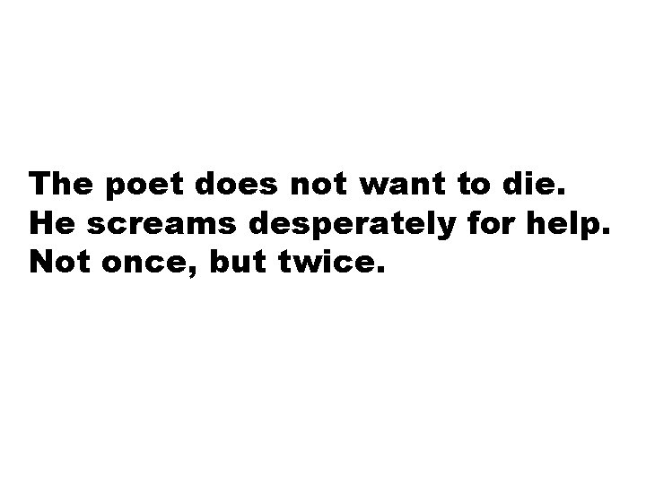 The poet does not want to die. He screams desperately for help. Not once,