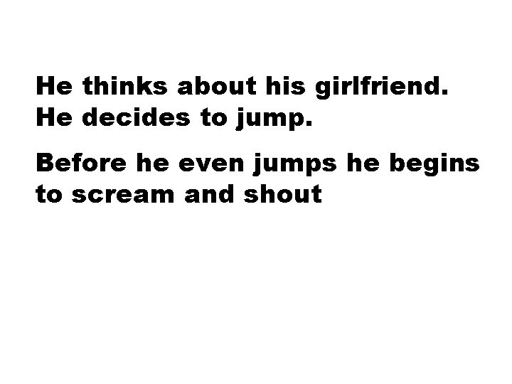 He thinks about his girlfriend. He decides to jump. Before he even jumps he