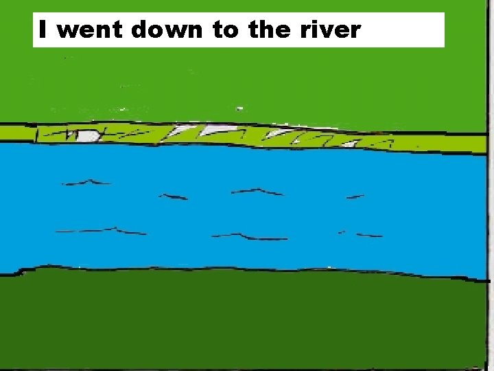 I went down to the river 