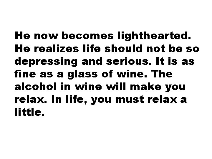 He now becomes lighthearted. He realizes life should not be so depressing and serious.