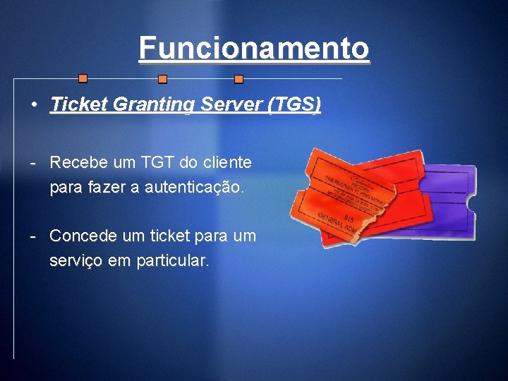 Funcionamento • Ticket Granting Server (TGS) - Recebe um TGT do cliente para fazer