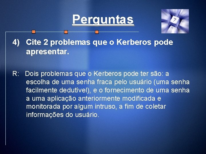 Perguntas 4) Cite 2 problemas que o Kerberos pode apresentar. R: Dois problemas que