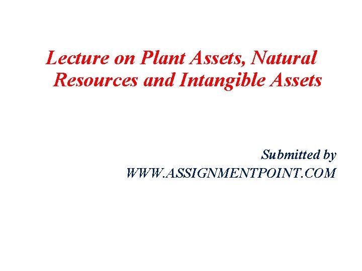 Lecture on Plant Assets, Natural Resources and Intangible Assets Submitted by WWW. ASSIGNMENTPOINT. COM