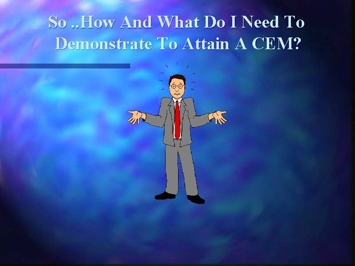 So. . How And What Do I Need To Demonstrate To Attain A CEM?