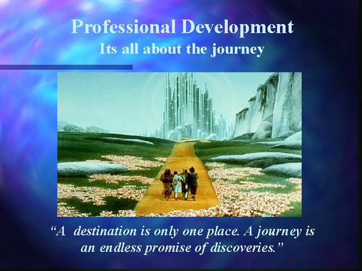 Professional Development Its all about the journey “A destination is only one place. A
