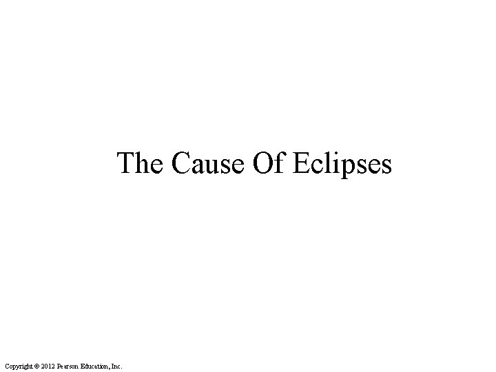 The Cause Of Eclipses Copyright © 2012 Pearson Education, Inc. 