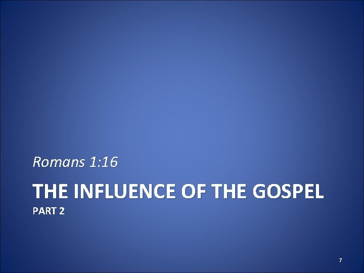 Romans 1: 16 THE INFLUENCE OF THE GOSPEL PART 2 7 