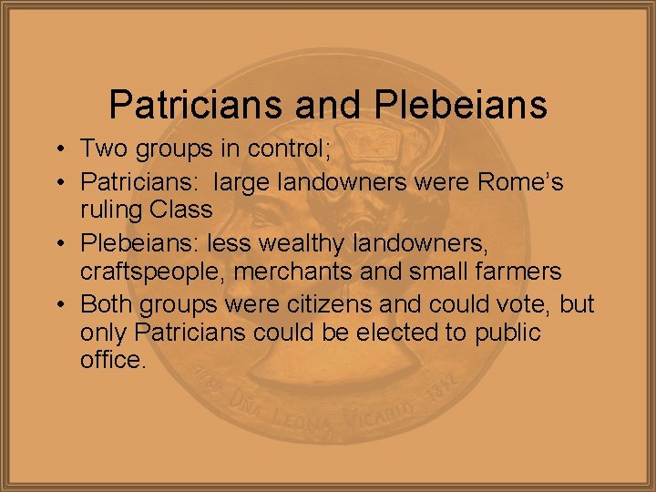 Patricians and Plebeians • Two groups in control; • Patricians: large landowners were Rome’s