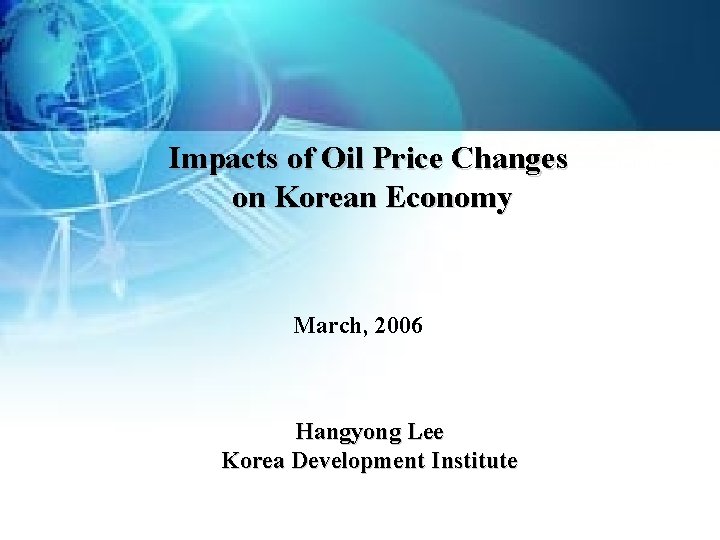 Impacts of Oil Price Changes on Korean Economy March, 2006 Hangyong Lee Korea Development