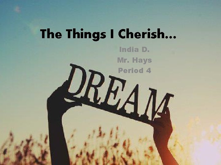 The Things I Cherish… India D. Mr. Hays Period 4 