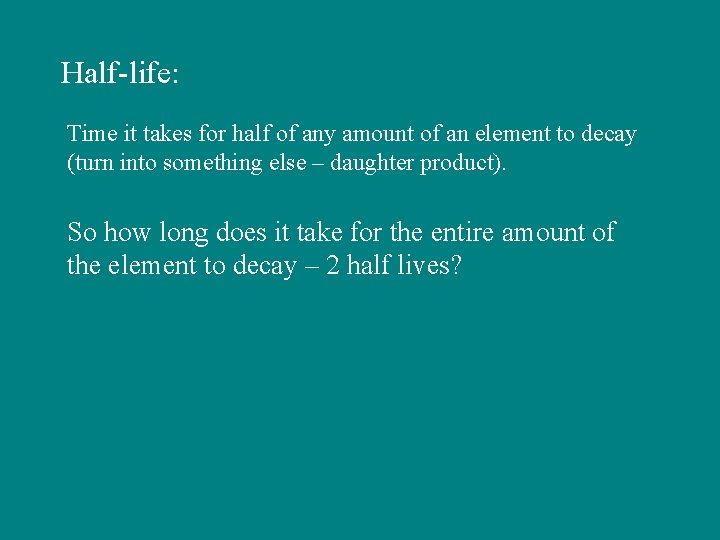 Half-life: Time it takes for half of any amount of an element to decay