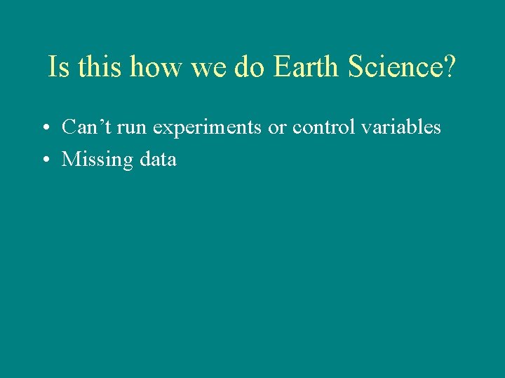 Is this how we do Earth Science? • Can’t run experiments or control variables