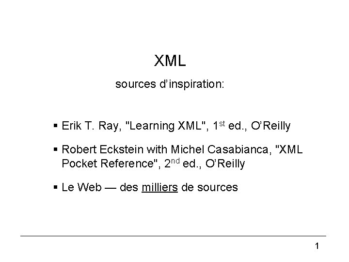 XML sources d’inspiration: § Erik T. Ray, "Learning XML", 1 st ed. , O’Reilly