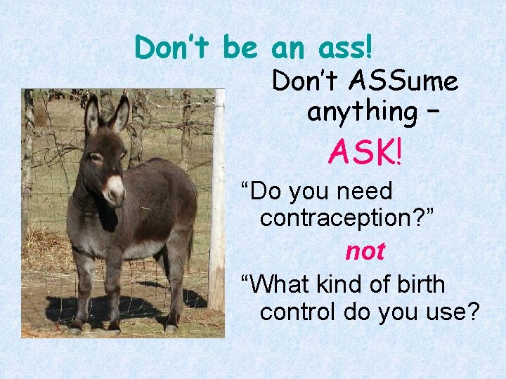Don’t be an ass! Don’t ASSume anything − ASK! “Do you need contraception? ”