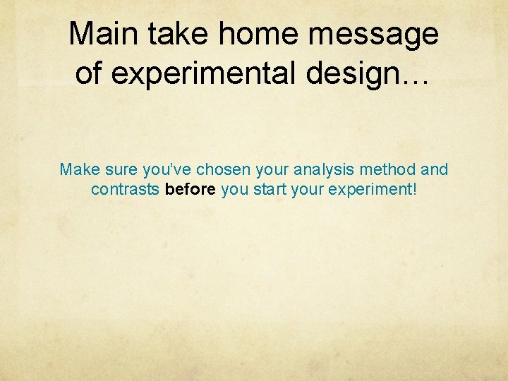 Main take home message of experimental design… Make sure you’ve chosen your analysis method