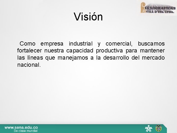 Visión Como empresa industrial y comercial, buscamos fortalecer nuestra capacidad productiva para mantener las