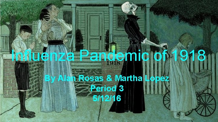 Influenza Pandemic of 1918 By Alan Rosas & Martha Lopez Period 3 5/12/16 