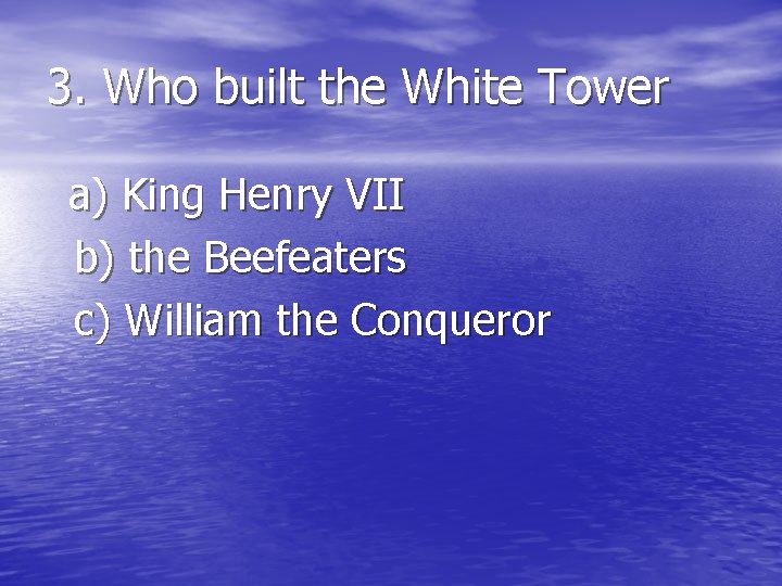 3. Who built the White Tower a) King Henry VII b) the Beefeaters c)