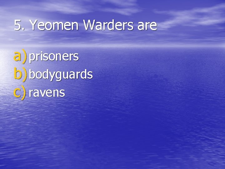 5. Yeomen Warders are a) prisoners b) bodyguards c) ravens 