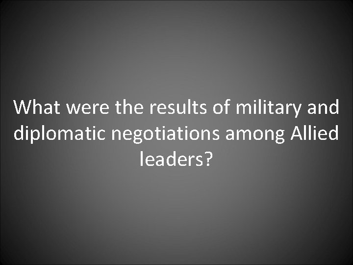 What were the results of military and diplomatic negotiations among Allied leaders? 