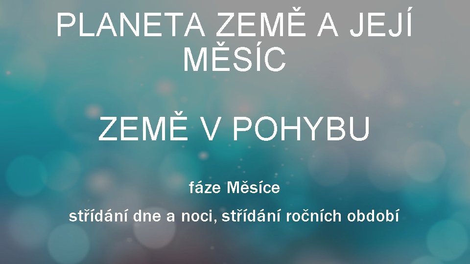 PLANETA ZEMĚ A JEJÍ MĚSÍC ZEMĚ V POHYBU fáze Měsíce střídání dne a noci,