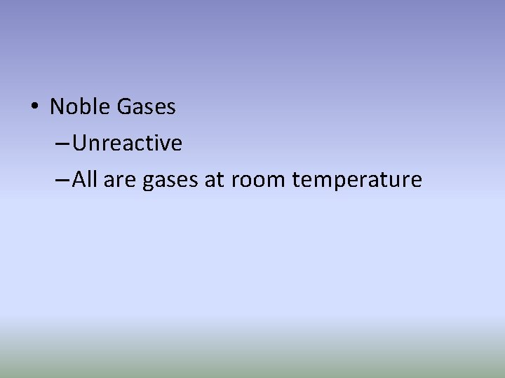  • Noble Gases – Unreactive – All are gases at room temperature 